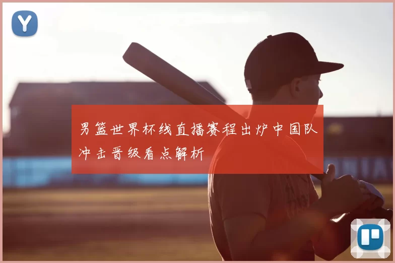 男篮世界杯线直播赛程出炉中国队冲击晋级看点解析