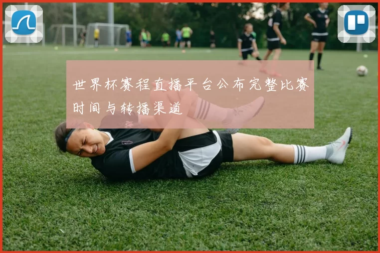 世界杯赛程直播平台公布完整比赛时间与转播渠道
