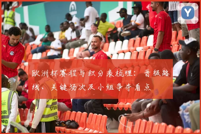 欧洲杯赛程与积分表梳理:晋级路线、关键场次及小组争夺看点
