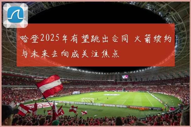 哈登2025年有望跳出合同 火箭续约与未来去向成关注焦点