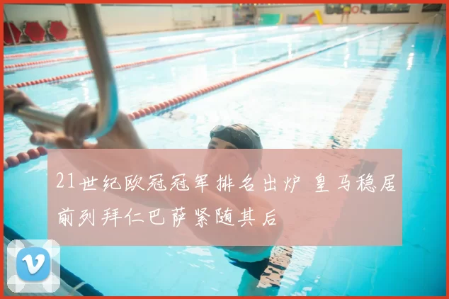 21世纪欧冠冠军排名出炉 皇马稳居前列拜仁巴萨紧随其后