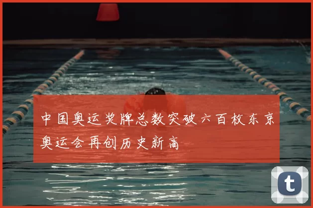 中国奥运奖牌总数突破六百枚东京奥运会再创历史新高
