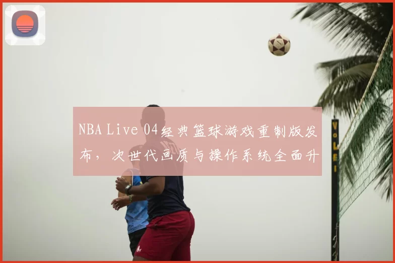NBA Live 04经典篮球游戏重制版发布，次世代画质与操作系统全面升级