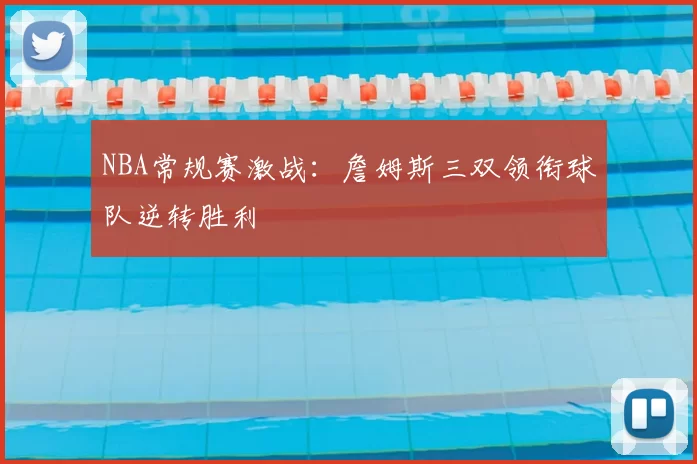 NBA常规赛激战:詹姆斯三双领衔球队逆转胜利