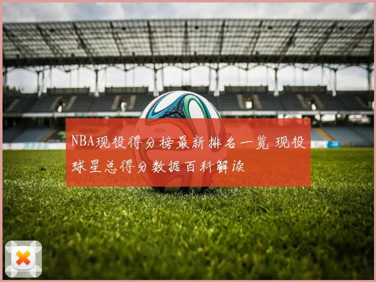 NBA现役得分榜最新排名一览 现役球星总得分数据百科解读