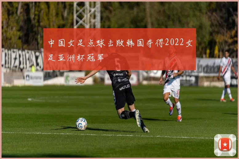 中国女足点球击败韩国夺得2022女足亚洲杯冠军