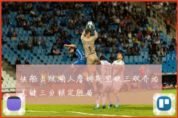 快船击败湖人詹姆斯空砍三双乔治关键三分锁定胜局