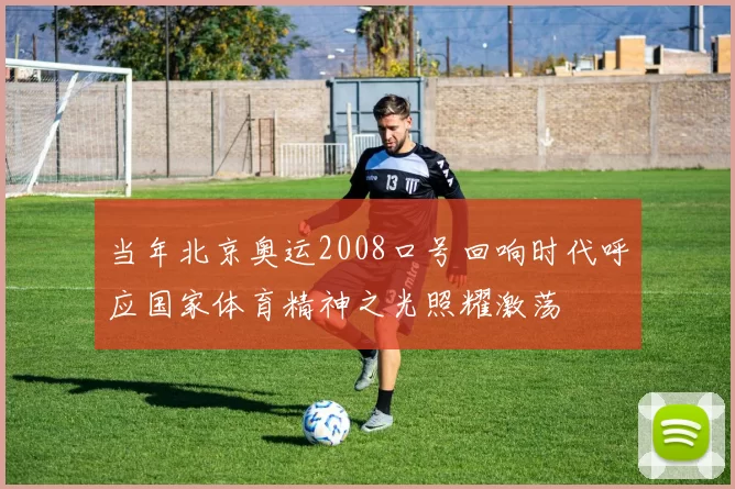 当年北京奥运2008口号回响时代呼应国家体育精神之光照耀激荡