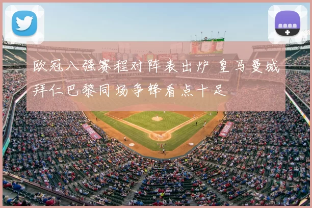 欧冠八强赛程对阵表出炉 皇马曼城拜仁巴黎同场争锋看点十足