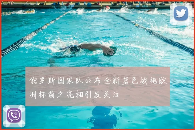 俄罗斯国家队公布全新蓝色战袍欧洲杯前夕亮相引发关注