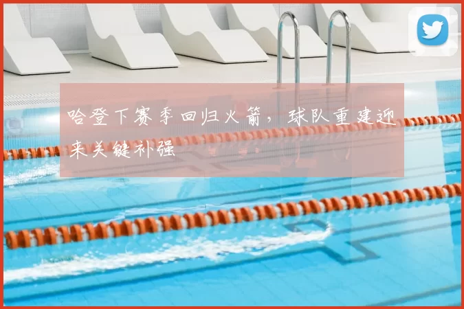 哈登下赛季回归火箭，球队重建迎来关键补强