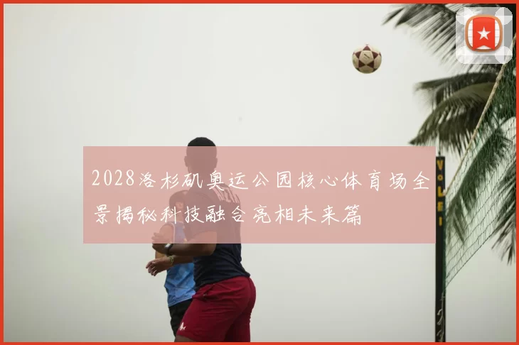 2028洛杉矶奥运公园核心体育场全景揭秘科技融合亮相未来篇