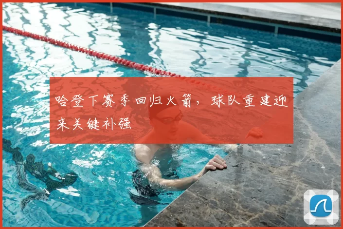 哈登下赛季回归火箭，球队重建迎来关键补强