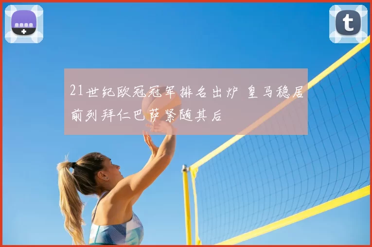 21世纪欧冠冠军排名出炉 皇马稳居前列拜仁巴萨紧随其后