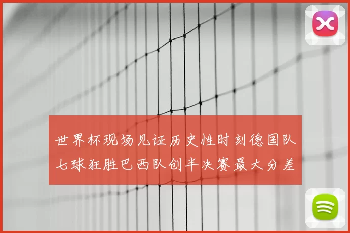 世界杯现场见证历史性时刻德国队七球狂胜巴西队创半决赛最大分差