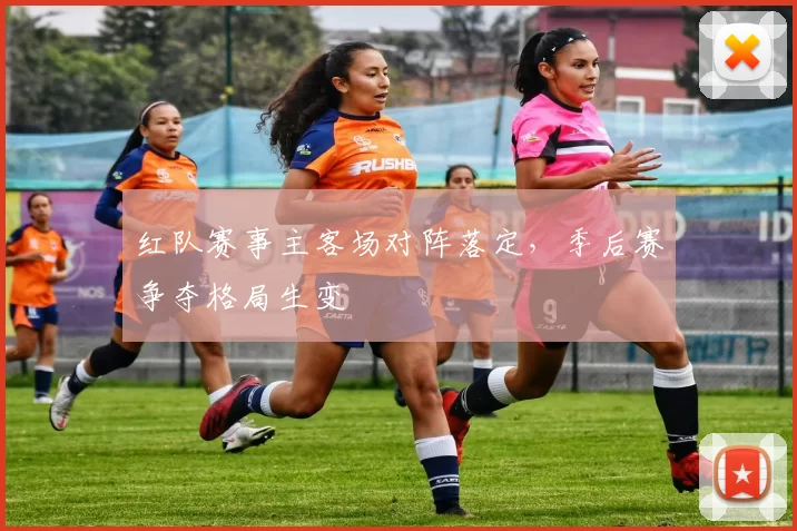 红队赛事主客场对阵落定，季后赛争夺格局生变