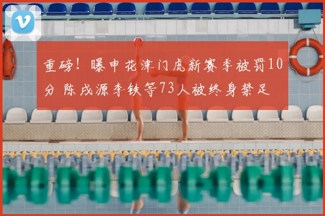 重磅！曝申花津门虎新赛季被罚10分 陈戌源李铁等73人被终身禁足