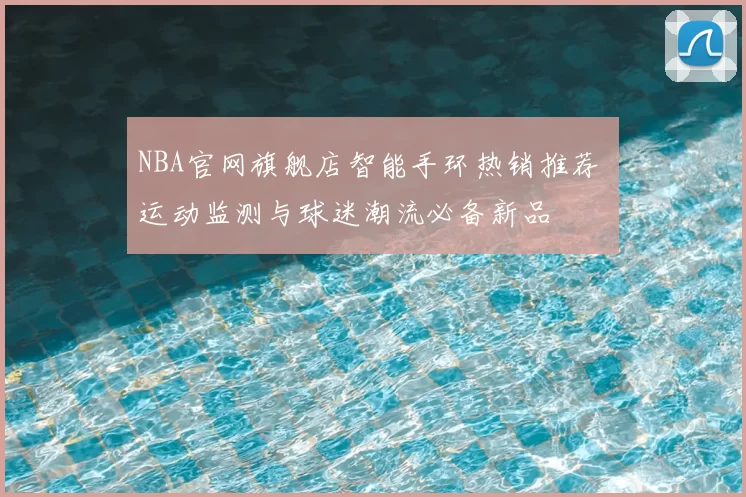 NBA官网旗舰店智能手环热销推荐 运动监测与球迷潮流必备新品