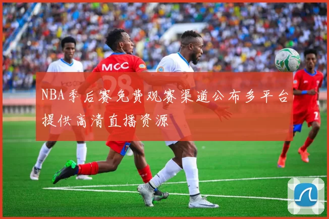 NBA季后赛免费观赛渠道公布多平台提供高清直播资源