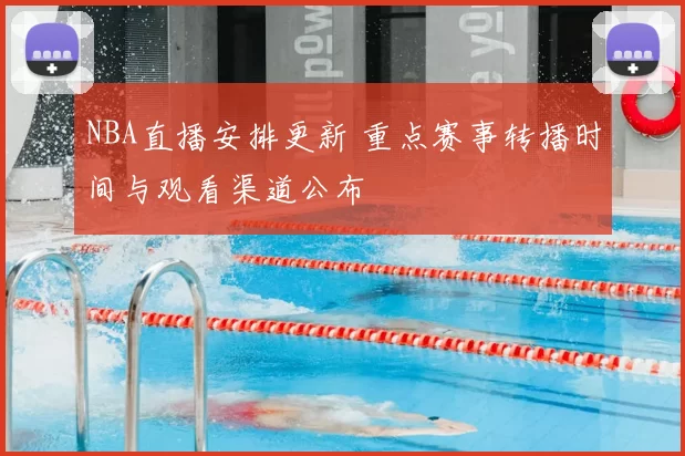 NBA直播安排更新 重点赛事转播时间与观看渠道公布