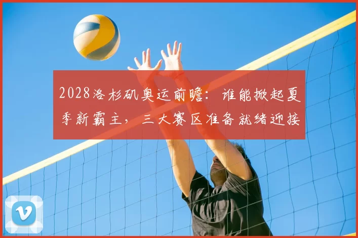 2028洛杉矶奥运前瞻：谁能掀起夏季新霸主，三大赛区准备就绪迎接荣耀