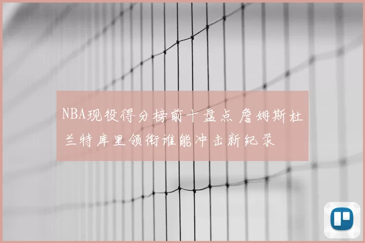 NBA现役得分榜前十盘点 詹姆斯杜兰特库里领衔谁能冲击新纪录