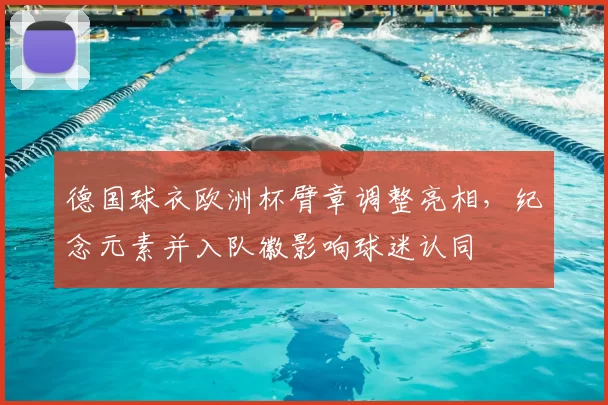 德国球衣欧洲杯臂章调整亮相，纪念元素并入队徽影响球迷认同