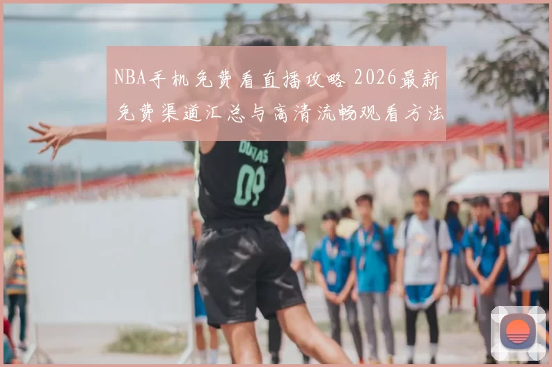 NBA手机免费看直播攻略 2026最新免费渠道汇总与高清流畅观看方法大全